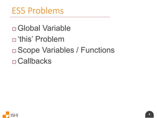 4
ES5 Problems
 Global Variable
 ‘this’ Problem
 Scope Variables / Functions
 Callbacks
 