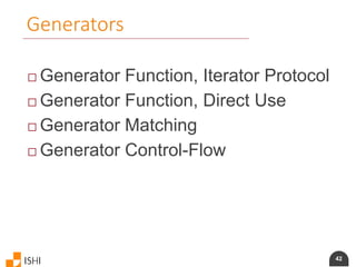 42
Generators
 Generator Function, Iterator Protocol
 Generator Function, Direct Use
 Generator Matching
 Generator Control-Flow
 