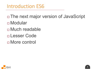 5
Introduction ES6
 The next major version of JavaScript
 Modular
 Much readable
 Lesser Code
 More control
 
