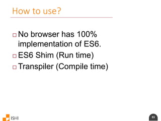 53
How to use?
 No browser has 100%
implementation of ES6.
 ES6 Shim (Run time)
 Transpiler (Compile time)
 