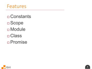 6
Features
 Constants
 Scope
 Module
 Class
 Promise
 