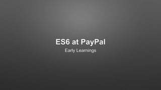ES6 at PayPal
Early Learnings
 