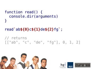function read() {
console.dir(arguments)
}
read`ab${0}c${1}de${2}fg`;
// returns
[["ab", "c", "de", "fg"], 0, 1, 2]
 