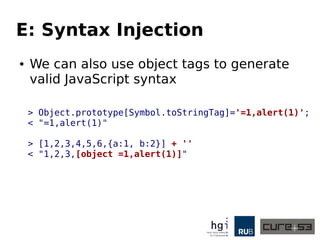 E: Syntax Injection
● We can also use object tags to generate
valid JavaScript syntax
> Object.prototype[Symbol.toStringTag]='=1,alert(1)';
< "=1,alert(1)"
> [1,2,3,4,5,6,{a:1, b:2}] + ''
< "1,2,3,[object =1,alert(1)]"
 