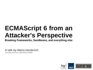 ECMAScript 6 from an
Attacker's Perspective
Breaking Frameworks, Sandboxes, and everything else
A talk by Mario Heiderich
mario@cure53.de || @0x6D6172696F
 