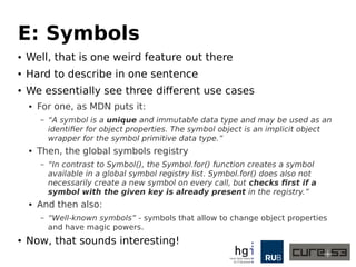 E: Well-Known Symbols
// the so far boring stuff
Symbol("bar") === Symbol("bar"); // false
Symbol.for("bar") === Symbol.fo...
