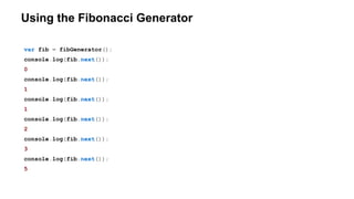 Using the Fibonacci Generator
var fib = fibGenerator();
console.log(fib.next());
0
console.log(fib.next());
1
console.log(fib.next());
1
console.log(fib.next());
2
console.log(fib.next());
3
console.log(fib.next());
5
 