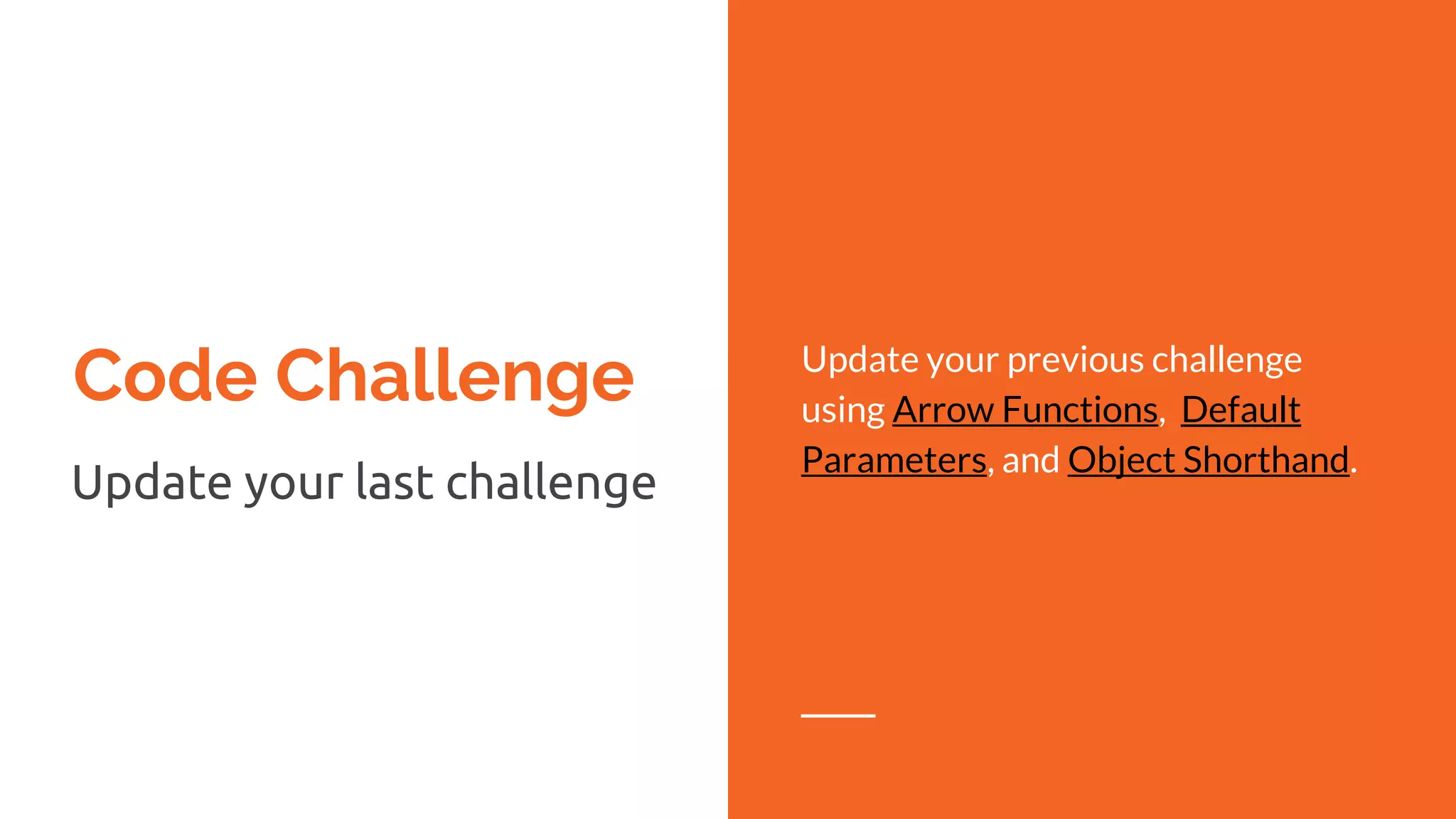 Code Challenge
Update your last challenge
Update your previous challenge
using Arrow Functions, Default
Parameters, and Object Shorthand.
 