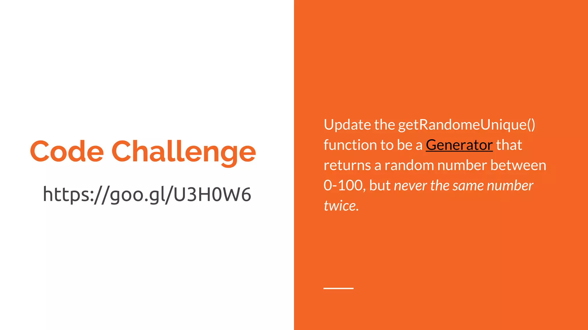 Code Challenge
https://goo.gl/U3H0W6
Update the getRandomeUnique()
function to be a Generator that
returns a random number between
0-100, but never the same number
twice.
 