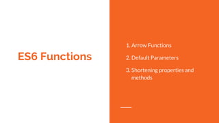 ES6 Functions
1. Arrow Functions
2. Default Parameters
3. Shortening properties and
methods
 