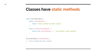 Classes have static methods
class StaticMethodCall {
static staticMethod() {
return 'Static method has been called';
}
static anotherStaticMethod() {
return this.staticMethod() + ' from another static method';
}
}
StaticMethodCall.staticMethod();
// 'Static method has been called'
 