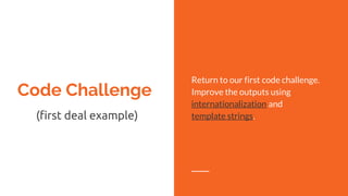 Code Challenge
(first deal example)
Return to our first code challenge.
Improve the outputs using
internationalization and
template strings.
 