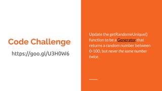 Code Challenge
https://goo.gl/U3H0W6
Update the getRandomeUnique()
function to be a Generator that
returns a random number between
0-100, but never the same number
twice.
 