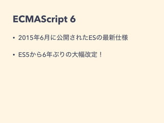 ECMAScript 6
• 2015年6月に公開されたESの最新仕様
• ES5から6年ぶりの大幅改定！
 