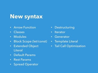 New syntax
• Arrow Function
• Classes
• Modules
• Block Scope (let/const)
• Extended Object
Literal
• Default Params
• Rest Params
• Spread Operator
• Destructuring
• Iterator
• Generator
• Template Literal
• Tail Call Optimization
 