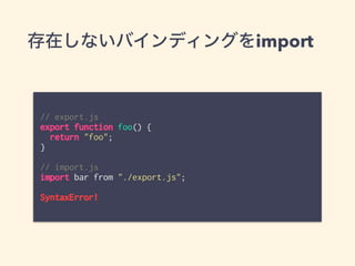 存在しないバインディングをimport
// export.js
export function foo() {
return "foo";
}
// import.js
import bar from "./export.js";
SyntaxError!
 