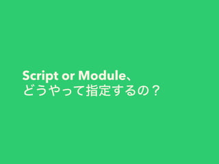 Script or Module、
どうやって指定するの？
 