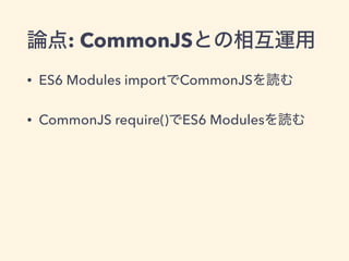 論点: CommonJSとの相互運用
• ES6 Modules importでCommonJSを読む
• CommonJS require()でES6 Modulesを読む
 