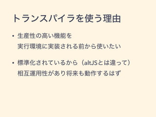 トランスパイラを使う理由
• 生産性の高い機能を 
実行環境に実装される前から使いたい
• 標準化されているから（altJSとは違って） 
相互運用性があり将来も動作するはず
 