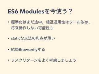 ES6 Modulesを今使う？
• 標準化はまだ途中、相互運用性はツール依存、
将来動作しない可能性も
• staticな文法の利点が薄い
• 結局Browserifyする
• リスクリターンをよく考慮しましょう
 