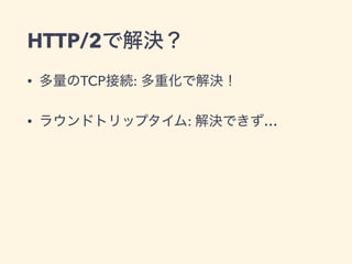 HTTP/2で解決？
• 多量のTCP接続: 多重化で解決！
• ラウンドトリップタイム: 解決できず…
 