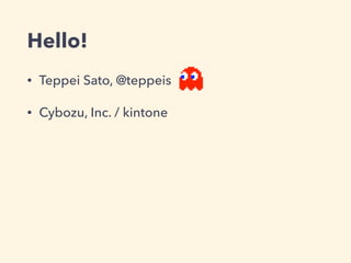 Hello!
• Teppei Sato, @teppeis
• Cybozu, Inc. / kintone
 
