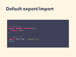 Default export/import
// export.js
export default function() {
return "foo";
}
// import.js
import foo from "./export.js";...