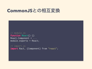 CommonJSとの相互変換
// module.js
function React() {}
React.Component = ...
module.exports = React;
// import.js
import Ract, {C...