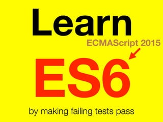 Learn
ES6by making failing tests pass
ECMAScript 2015
 