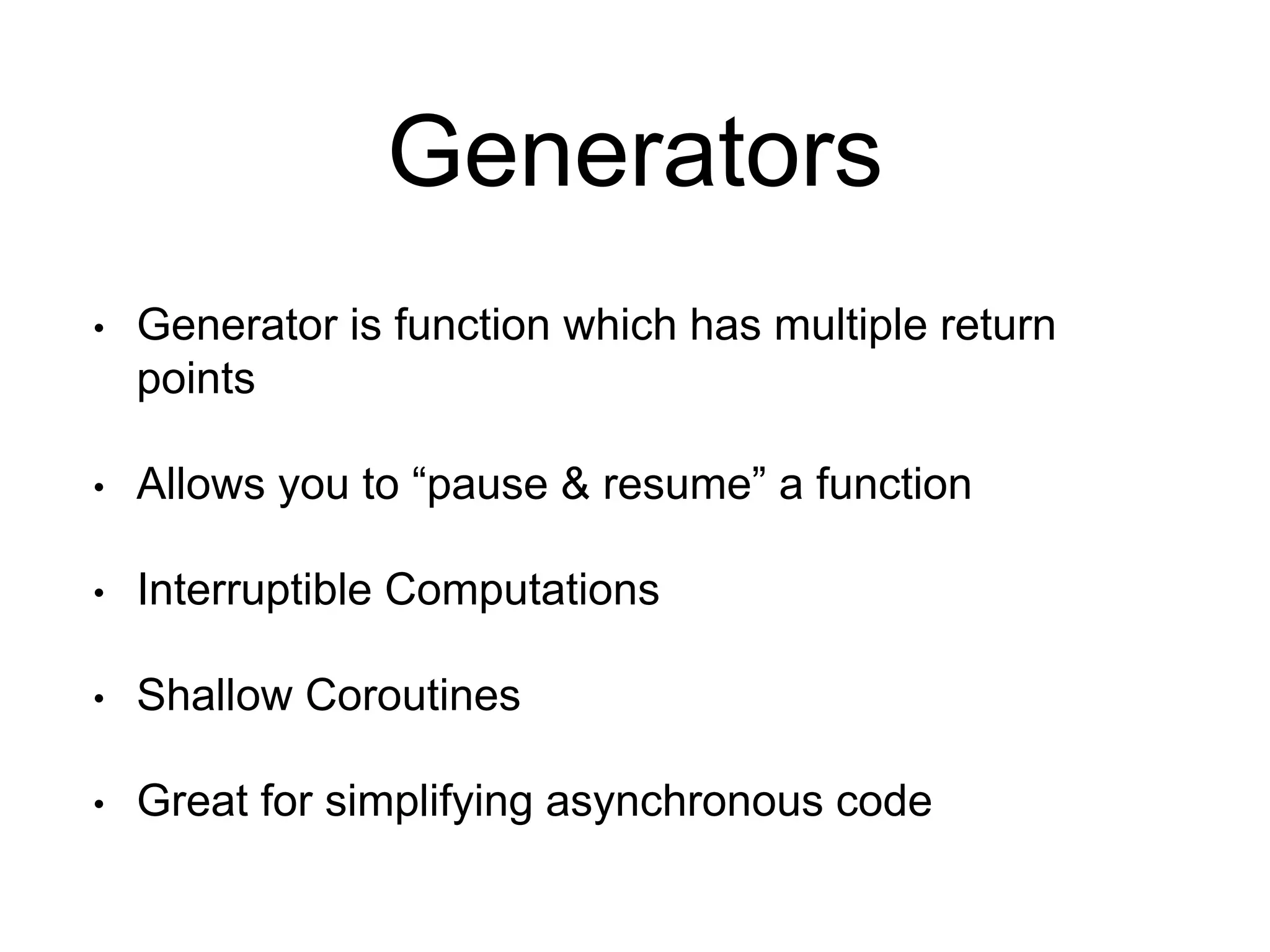 Generators
• Generator is function which has multiple return
points
• Allows you to “pause & resume” a function
• Interruptible Computations
• Shallow Coroutines
• Great for simplifying asynchronous code
 