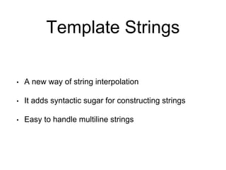Template Strings
• A new way of string interpolation
• It adds syntactic sugar for constructing strings
• Easy to handle multiline strings
 