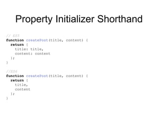 Property Initializer Shorthand
// ES5
function createPost(title, content) {
return {
title: title,
content: content
};
}
//ES6
function createPost(title, content) {
return {
title,
content
};
}
 