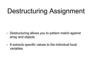 Destructuring Assignment
• Destructuring allows you to pattern match against
array and objects
• It extracts specific values to the individual local
variables
 