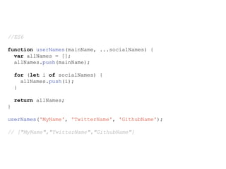 //ES6
function userNames(mainName, ...socialNames) {
var allNames = [];
allNames.push(mainName);
for (let i of socialNames) {
allNames.push(i);
}
return allNames;
}
userNames('MyName', 'TwitterName', 'GithubName');
// ["MyName","TwitterName","GithubName"]
 