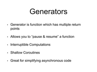 Generators
• Generator is function which has multiple return
points
• Allows you to “pause & resume” a function
• Interruptible Computations
• Shallow Coroutines
• Great for simplifying asynchronous code
 