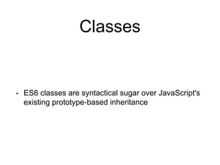 Classes
• ES6 classes are syntactical sugar over JavaScript's
existing prototype-based inheritance
 