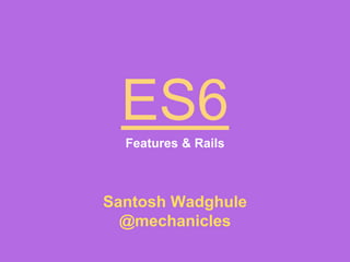 ES6Features & Rails
Santosh Wadghule
@mechanicles
 