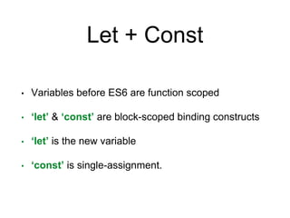 Let + Const
• Variables before ES6 are function scoped
• ‘let’ & ‘const’ are block-scoped binding constructs
• ‘let’ is the new variable
• ‘const’ is single-assignment.
 
