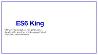 ES6 King
Interactive fun quiz about new generation of
JavaScript for your front end developers that will
make them sweat and swear
 
