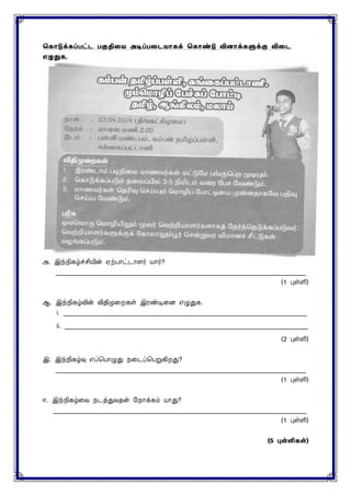 ககொடுக்கப்பட்ை பகுதிரை அடிப்பரைைொகக் ககொண்டு வினொக்களுக்கு விரை
எழுதுக.
அ. இந்நிகழ்ச்சியின் ஏற்பாட்டாைர் யார்?
______________________________________________________________________________
(1 புள்ளி)
ஆ. இந்நிகழ்வின் விதிமுரறகள் இைண்டிரை எழுதுக.
i. ____________________________________________________________________________
ii. ____________________________________________________________________________
(2 புள்ளி)
இ. இந்நிகழ்வு எப்சபாழுது நரடப்சபறுகிறது?
______________________________________________________________________________
(1 புள்ளி)
ஈ. இந்நிகழ்ரவ நடத்துவதன் யநாக்கம் யாது?
_______________________________________________________________________________
(1 புள்ளி)
(5 புள்ளி )
 