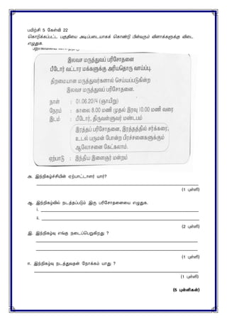 பயிற்சி 5 யகள்வி 22
சகாடுக்கப்பட்ட பகுதிரய அடிப்பரடயாகக் சகாண்டு பின்வரும் விைாக்களுக்கு விரட
எழுதுக.
அ. இந்நிகழ்ச்சியின் ஏற்பாட்டாைர் யார்?
______________________________________________________________________________
(1 புள்ளி)
ஆ. இந்நிகழ்வில் நடத்தப்படும் இரு பரியொதரைரய எழுதுக.
i. ____________________________________________________________________________
ii. ____________________________________________________________________________
(2 புள்ளி)
இ. இந்நிகழ்வு எங்கு நரடப்சபறுகிறது ?
______________________________________________________________________________
______________________________________________________________________________
(1 புள்ளி)
ஈ. இந்நிகழ்வு நடத்துவதன் யநாக்கம் யாது ?
_______________________________________________________________________________
(1 புள்ளி)
(5 புள்ளி )
 