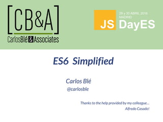 Carlos Blé
@carlosble
Thanks to the help provided by my colleague…
Alfredo Casado!
ES6 Simplified
 