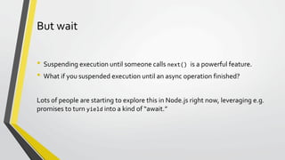 But wait
• Suspending execution until someone calls next() is a powerful feature.
• What if you suspended execution until ...