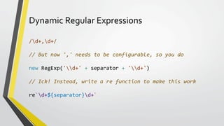 Dynamic Regular Expressions
/d+,d+/
// But now ',' needs to be configurable, so you do
new RegExp('d+' + separator + 'd+')...