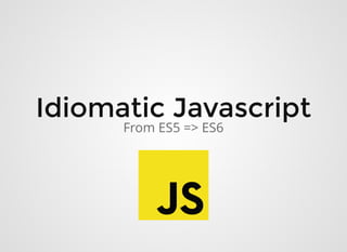 Idiomatic Javascript
Idiomatic Javascript
From ES5 => ES6
 