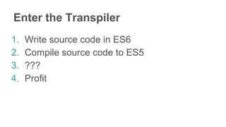 Enter the Transpiler
1. Write source code in ES6
2. Compile source code to ES5
3. ???
4. Profit
 