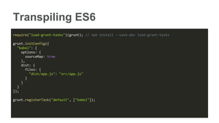 Transpiling ES6
require("load-grunt-tasks")(grunt); // npm install --save-dev load-grunt-tasks
grunt.initConfig({
"babel": {
options: {
sourceMap: true
},
dist: {
files: {
"dist/app.js": "src/app.js"
}
}
}
});
grunt.registerTask("default", ["babel"]);
 