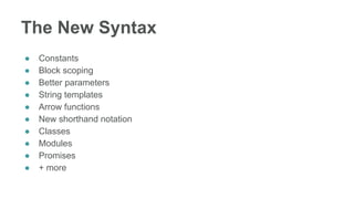 The New Syntax
● Constants
● Block scoping
● Better parameters
● String templates
● Arrow functions
● New shorthand notation
● Classes
● Modules
● Promises
● + more
 