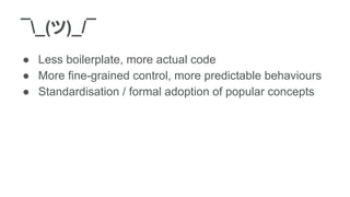 ¯_(ツ)_/¯
● Less boilerplate, more actual code
● More fine-grained control, more predictable behaviours
● Standardisation / formal adoption of popular concepts
 