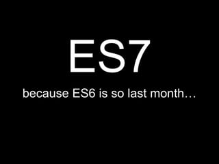 ES7
because ES6 is so last month
 
